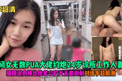 4K超清阅女无数PUA大佬约炮24岁诊所工作人妻骚婊说肉棒比她老公的大无套内射对话多超刺激