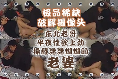 极品稀缺破解摄像头东北老哥半夜性欲上劲操醒迷迷煳煳的老婆抱着操真带劲捆绑暴力抽插啪啪操哭发现摄像头