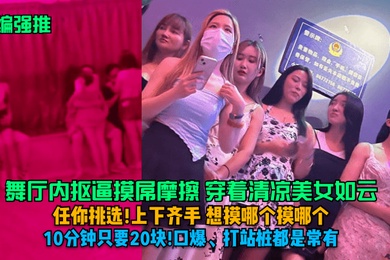 小编强推舞厅内抠逼摸屌摩擦穿着清凉美女如云任你挑选上下齐手想摸哪个摸哪个10分钟只要20块口爆打站桩都是常有