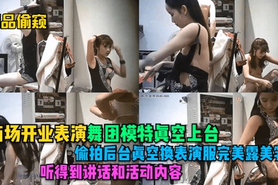 精品偷窥商场开业表演舞团模特真空上台偷拍后台真空换表演服完美露美乳听得到讲话和活动内容