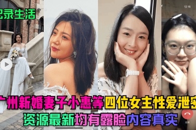 记录生活广州新婚妻子小惠等四位女主性爱泄密资源最新均有露脸内容真实