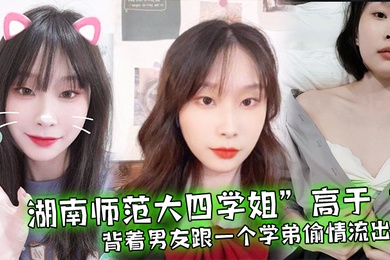 湖南师范大四学姐高于背着男友跟一个学弟偷情流出