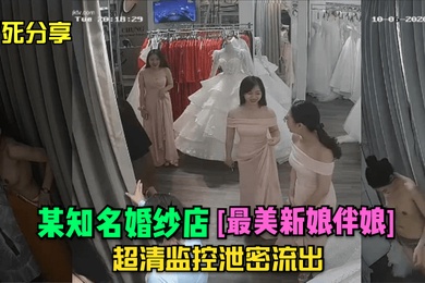 冒死分享某知名婚纱店最美新娘伴娘超清监控泄密流出