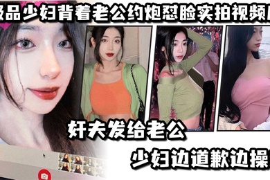 极.品少妇.背着老.公约炮怼.脸实拍视.频后奸夫发.给老公.少妇边.道歉边.操逼