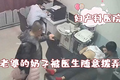 破解妇产科医院摄像头老公看着自己老婆的奶子被医生随意拨弄心里五味杂陈