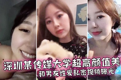 情侣泄密深圳某传媒大学超高颜值美女和男友性爱私密视频曝光