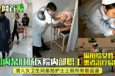 全网首发国内某肛肠医院内部职工偷拍给女性患者治疗屁眼潜入女卫生间偷拍护士上厕所有极品逼