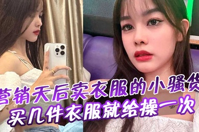 营销天后卖衣服的小骚货买几件衣服就给操一次