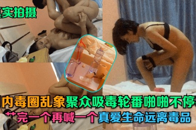 真实拍摄国内毒圈乱象聚众吸毒轮番啪啪不停歇艹完一个再喊一个真爱生命远离毒品