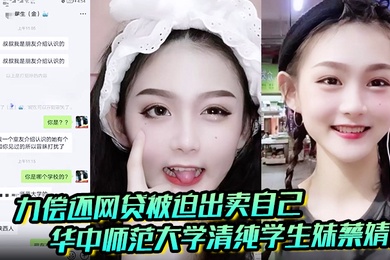 聊天记录破处视频曝光华中师范大学清纯学生妹蔡婧薇无力偿还网贷被迫出卖自己的第一
