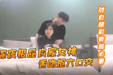 91约妹达人深夜极品良家女神舌吻抠穴口交风骚小姐姐饥渴妩媚对白精彩有趣必看