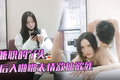 91沈先生兼职的丫头3K就一次后入啪啪表情欲仙欲死劲爆刺激