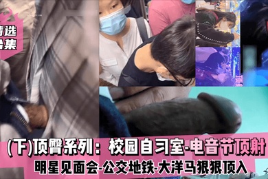 精选合集下顶臀系列校园自习室-电音节顶射-明星见面会-公交地铁-大洋马-插入股沟狠狠顶入