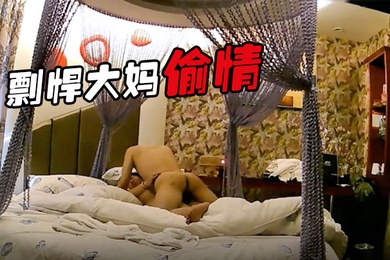 剽悍大妈偷情日记和情夫酒店开房疯狂吃G超高速真空旋转