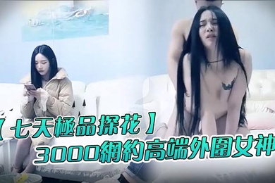 七天极品探花3000网约高端外围女神清纯甜美温柔抠穴啪啪花式玩弄撸管必备视觉盛宴
