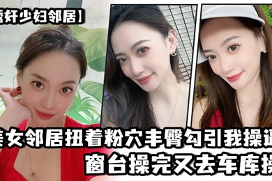 美.女邻居.扭着粉穴.丰臀勾.引我操.逼窗台操.完又去.车库操
