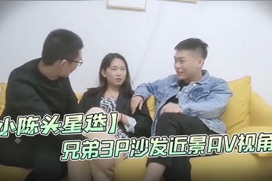 小陈头星选高价网约温婉气质漂亮小姐姐兄弟3P沙发近景AV视角暴力深喉观感超佳撸管必备