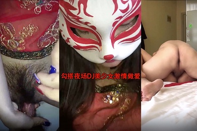 勾搭夜场DJ美少女激情做爱狠操极品馒头小嫩逼_无套抽插操出淫荡白浆