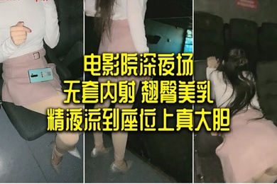 电影院深夜场无套内射翘臀美乳精液流到座位上真大胆