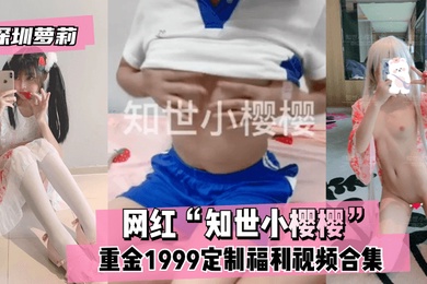 深圳萝莉网红知世小樱樱重金1999定制福利视频合集