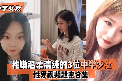 中学女友稚嫩温柔清纯的3位中学少女性爱视频泄密合集