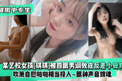 稚嫩中专生某艺校女孩琪琪被四眼男慢慢调教成反差小母狗吹箫自慰啪啪相当投入眼神声音销魂