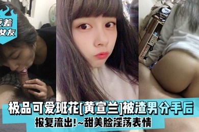 反差前女友极品可爱班花黄宣兰被渣男分手后报复流出甜美脸淫荡表情