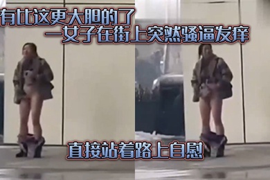 没有.比这.更大胆的.了一女子在.街上突.然骚逼发.痒直接.站着路.上自慰