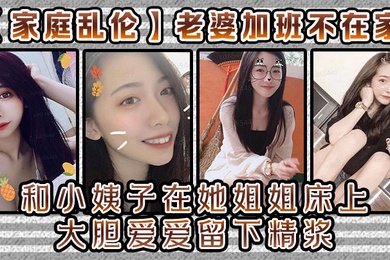 家庭乱伦老婆加班不在家和小姨子在她姐姐床上大胆爱爱留下精浆