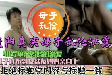 真实母子乱伦48岁单亲妈妈的溺爱儿子找不到女盆友妈妈亲自上