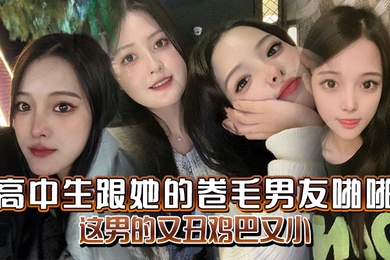 高中生跟她的卷毛男友啪啪妈的这男的又丑鸡巴又小