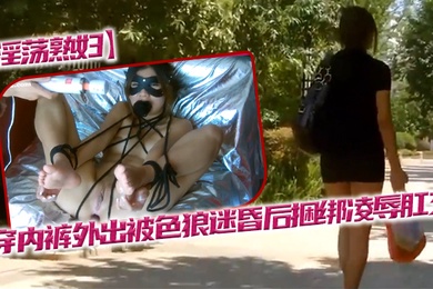淫荡熟妇不穿内裤外出被色狼迷昏后捆绑凌辱肛交