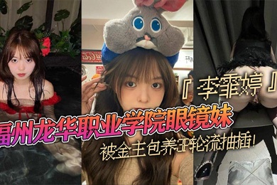 福州龙华职业学院眼镜妹李霏婷被金主包养3P轮流抽插翘臀后入掐脖顶操浓密阴毛暴露本性