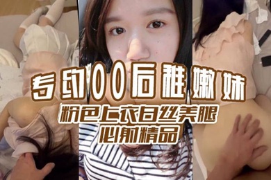 专约00后稚嫩妹粉色上衣白丝美腿必射精品
