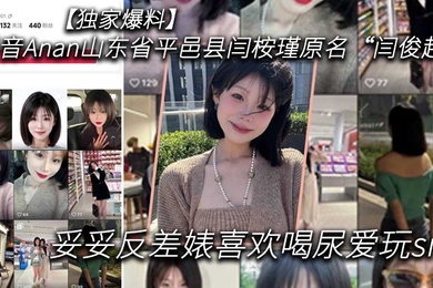 独家爆料抖音Anan山东省平邑县闫桉瑾原名闫俊超妥妥反差婊喜欢喝尿爱玩sm