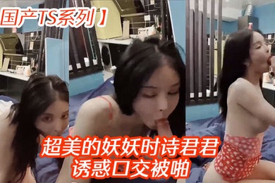 国产TS系列超美的妖妖时诗君君诱惑口交被啪