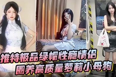 推特极品绿帽性瘾情侣91A-sce与小条圈养高质量萝莉小母狗尽情玩弄