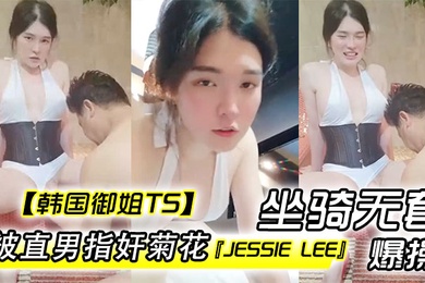 韩国御姐TSJessieLee被直男指奸菊花坐骑无套爆操内射