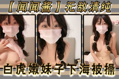 闻闻酱无敌清纯白虎嫩妹子下海被操