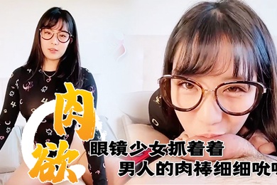 满肉欲眼镜少女抓着着男人的肉棒细细吮吸的样子真销魂眼神超诱惑的