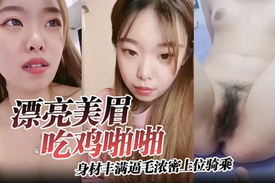 漂亮美眉吃鸡啪啪身材丰满逼毛浓密上位骑乘无套输出可惜大哥不耐操没几分钟就内射了