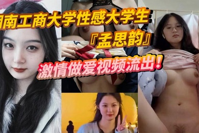 湖南工商大学性感大学生孟思韵激情做爱视频流出肉感美少女化身电动小马达蜜桃臀任男友疯狂抽插
