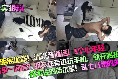 真实狠料近距离偷窥清晰普通话5个小年轻拼单一间房朋友在旁边玩手机就开始扣B按不住的荷尔蒙乱七八糟的关系