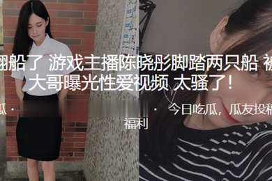 真的翻船了游戏主播陈晓彤脚踏两只船被榜一大哥曝光性爱视频太骚了