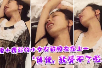 娇小瘦弱的.小女友被按在.床上艹爸爸我受.不了啦快受不.了啦这样子.叫床刺激了男友.的性欲啊