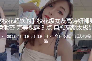 校花级女友高诗妍裸舞诱惑男友遭泄密完美裸露3点自慰高潮太极品了