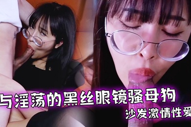 与淫荡的黑丝眼镜骚母狗沙发激情性爱