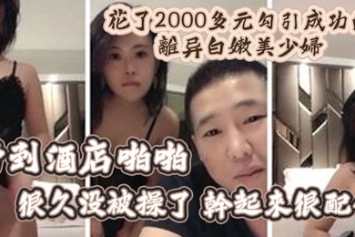 精彩福利花了2000多元勾引成功的离异白嫩美少妇带到酒店啪啪很久没被操了干起来很配合