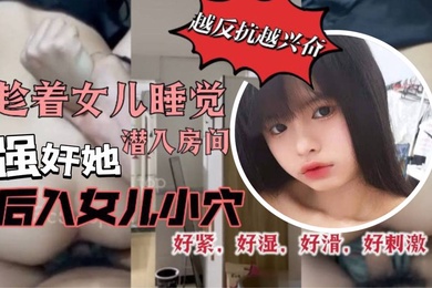 原创29分钟视频趁着女儿睡觉潜入房间强奸她我把鸡巴插到了女儿的小穴里而且还是后入的方式好紧好湿好滑好暖好刺激