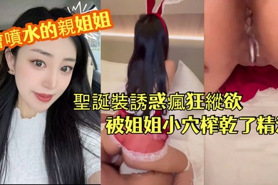 會噴水的親姐姐長腿銷售姐姐徹夜纏綿汁液狂噴聖誕裝誘惑瘋狂縱欲被姐姐小穴榨乾了精液